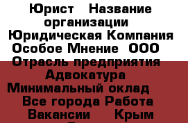 Юрист › Название организации ­ Юридическая Компания Особое Мнение, ООО › Отрасль предприятия ­ Адвокатура › Минимальный оклад ­ 1 - Все города Работа » Вакансии   . Крым,Гаспра